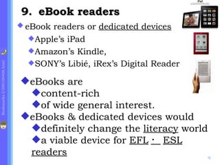 .  eBook readers  eBooks are content-rich  of wide general interest. eBooks & dedicated devices would definitely change the  literacy  world a viable device for  EFL ・ ESL readers eBook readers or  dedicated devices   Apple’s iPad Amazon’s Kindle,  SONY’s Libié, iRex’s Digital Reader   