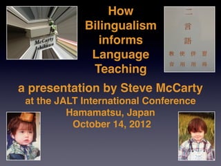 How
             Bilingualism
               informs 
              Language
              Teaching
a presentation by Steve McCarty 
 at the JALT International Conference 
          Hamamatsu, Japan
           October 14, 2012 
 