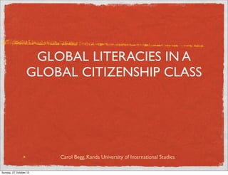GLOBAL LITERACIES IN A
GLOBAL CITIZENSHIP CLASS

Carol Begg, Kanda University of International Studies
Sunday, 27 October 13

 