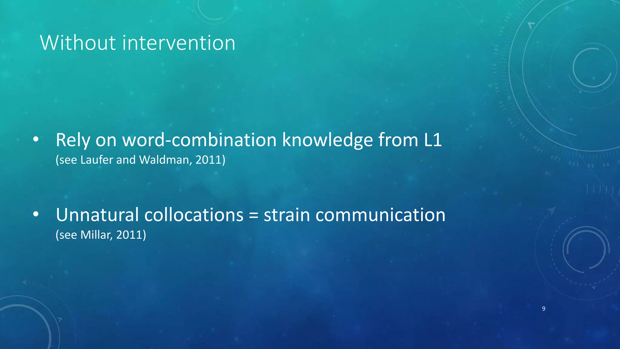 Without intervention 
• Rely on word-combination knowledge from L1 
(see Laufer and Waldman, 2011) 
• Unnatural collocations = strain communication 
(see Millar, 2011) 
9 
 