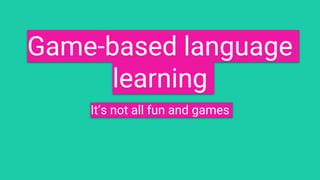 Game-based language
learning
It’s not all fun and games
 