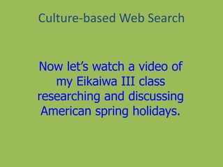 Culture-based Web Search
Now let’s watch a video of
my Eikaiwa III class
researching and discussing
American spring holidays.
 
