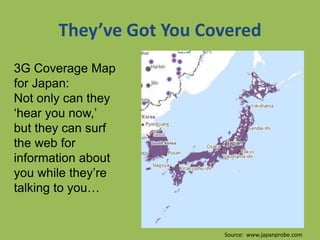 They’ve Got You Covered
3G Coverage Map
for Japan:
Not only can they
‘hear you now,’
but they can surf
the web for
information about
you while they’re
talking to you…
Source: www.japanprobe.com
 