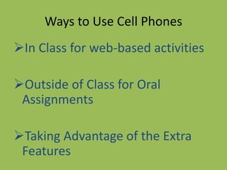 Ways to Use Cell Phones
In Class for web-based activities
Outside of Class for Oral
Assignments
Taking Advantage of the Extra
Features
 
