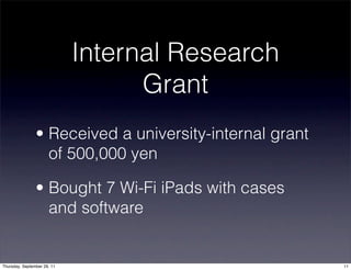 Internal Research
                                   Grant
                • Received a university-internal grant
                  of 500,000 yen

                • Bought 7 Wi-Fi iPads with cases
                  and software


Thursday, September 29, 11                               11
 
