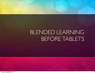 BLENDED LEARNING
                                 BEFORE TABLETS




Thursday, September 29, 11                        2
 