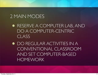 2 MAIN MODES
                             RESERVE A COMPUTER LAB, AND
                             DO A COMPUTER-CENTRIC
                             CLASS
                             DO REGULAR ACTIVITIES IN A
                             CONVENTIONAL CLASSROOM
                             AND SET COMPUTER-BASED
                             HOMEWORK

Thursday, September 29, 11                                 3
 