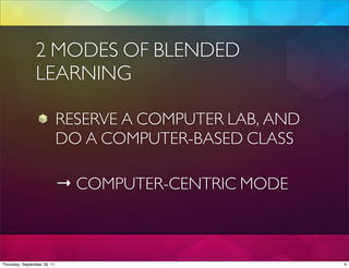 2 MODES OF BLENDED
                LEARNING

                             RESERVE A COMPUTER LAB, AND
                             DO A COMPUTER-BASED CLASS

                             → COMPUTER-CENTRIC MODE



Thursday, September 29, 11                                 4
 