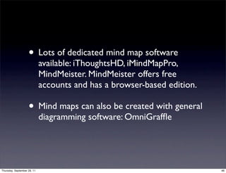 • Lots of dedicated mind map software
                             available: iThoughtsHD, iMindMapPro,
                             MindMeister. MindMeister offers free
                             accounts and has a browser-based edition.

                    • Mind maps can also be created with general
                             diagramming software: OmniGrafﬂe




Thursday, September 29, 11                                               46
 