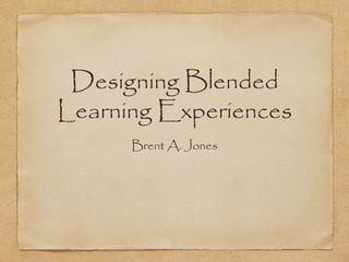Designing Blended
Learning Experiences
Brent A. Jones
 