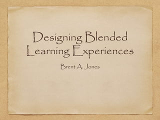 Designing Blended 
Learning Experiences 
Brent A. Jones 
 