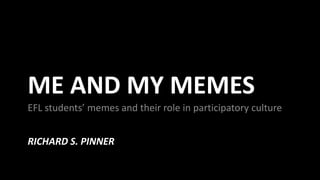 RICHARD S. PINNER
EFL students’ memes and their role in participatory culture
ME AND MY MEMES
 