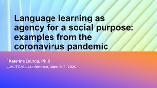 Language learning as
agency for a social purpose:
examples from the
coronavirus pandemic
Katerina Zourou, Ph.D.
JALTCALL conference, June 6-7, 2020
 