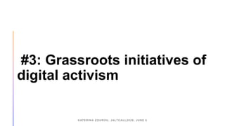 #3: Grassroots initiatives of
digital activism
KATERINA ZOUROU, JALTCALL2020, JUNE 6
 