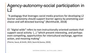 Agency-autonomy-social participation in
L2
“A pedagogy that leverages social media practices for developing L2
learner aut...