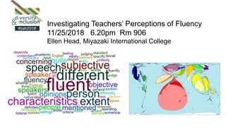 Investigating Teachers’ Perceptions of Fluency
11/25/2018 6.20pm Rm 906
Ellen Head, Miyazaki International College
 