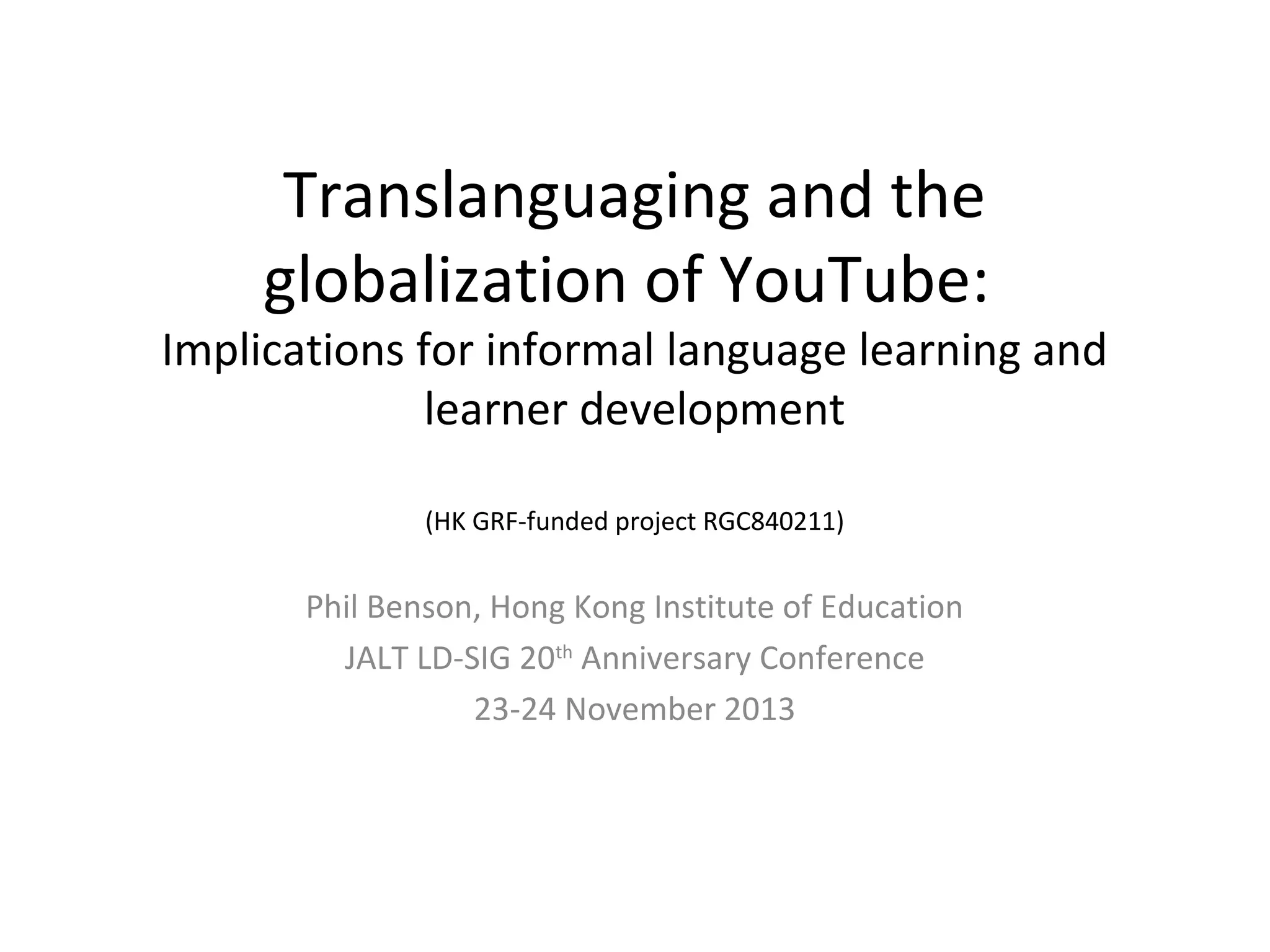 Translanguaging and the
globalization of YouTube:

Implications for informal language learning and
learner development
(HK GRF-funded project RGC840211)

Phil Benson, Hong Kong Institute of Education
JALT LD-SIG 20th Anniversary Conference
23-24 November 2013

 