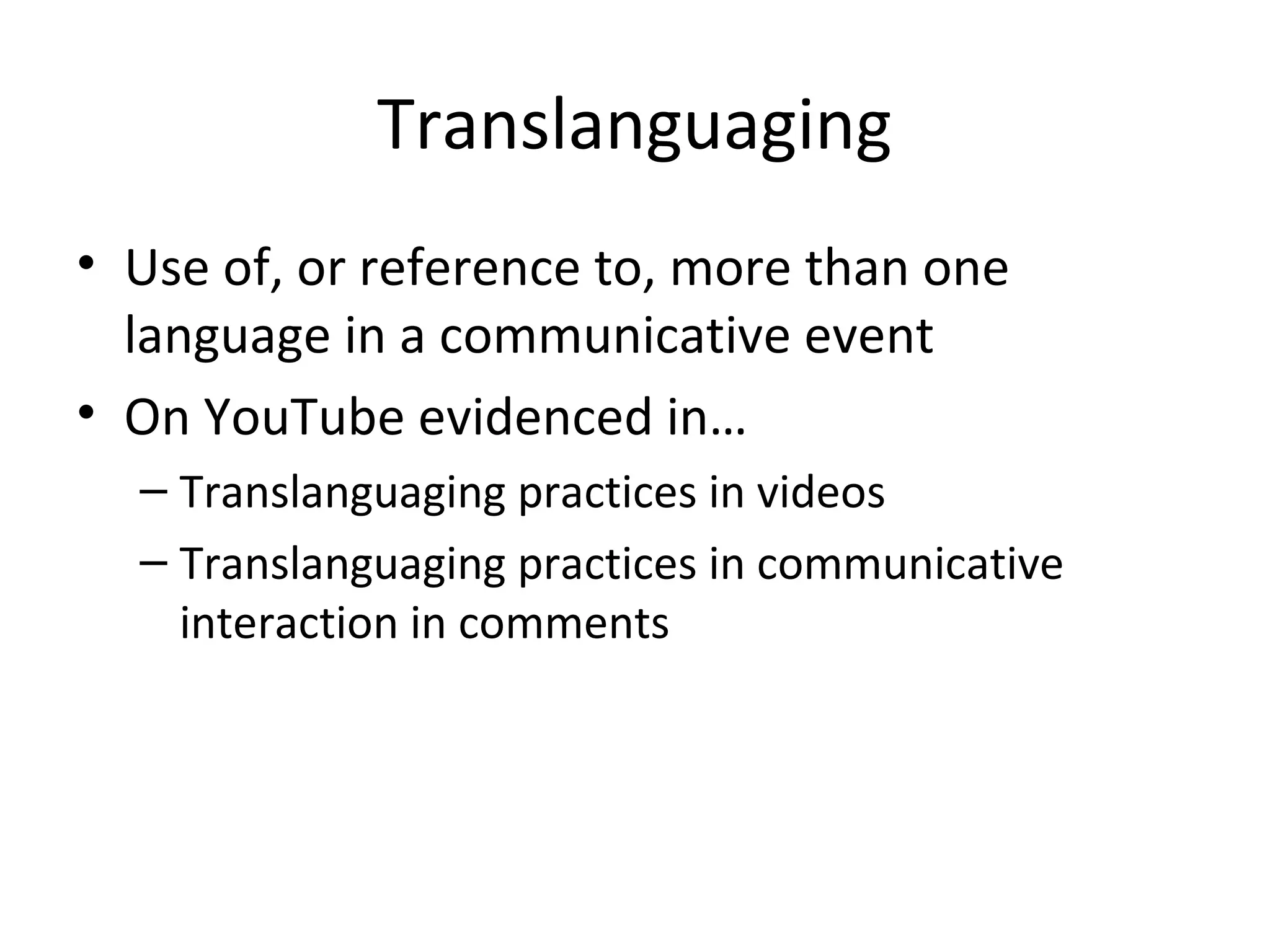 Translanguaging
• Use of, or reference to, more than one
language in a communicative event
• On YouTube evidenced in…
– Translanguaging practices in videos
– Translanguaging practices in communicative
interaction in comments

 