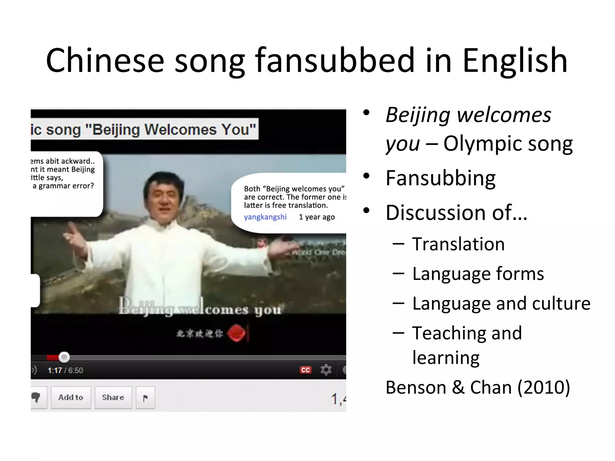 Chinese song fansubbed in English
• Beijing welcomes
you – Olympic song
• Fansubbing
• Discussion of…
–
–
–
–

Translation
Language forms
Language and culture
Teaching and
learning
Benson & Chan (2010)

 