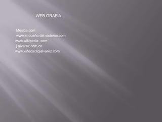 WEB GRAFIA


Música.com
www.el dueño del sistema.com
www.wikipedia .com
j alvarez.com.co
www.videosclipjalvarez.com
 