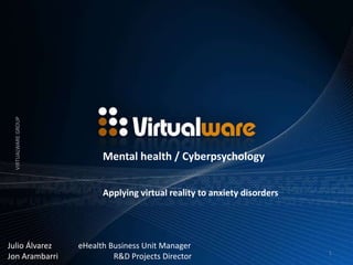 VIRTUALWARE GROUP




                           Mental health / Cyberpsychology


                           Applying virtual reality to anxiety disorders




Julio Álvarez        eHealth Business Unit Manager
                                                                           1
Jon Arambarri                 R&D Projects Director
 