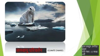 जलवायु परिवर्तन
द्वािा प्रस्तुर्: फ़िीदा
बर्ूल
िोल नंबि: 15 कक्षा:
9वीं
(CLIMATE CHANGE)
 