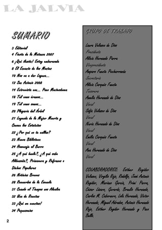 GRUPO DE TRABAJO
    SUMARIO
                                            Laura Velasco de Dios
    3 Editorial

    4 Fiesta de la Matanza 2007
                                            Presidenta
                                            Alicia Hernando Parra
    6 ¡Qué ilusión! Estoy embarazada
                                            Vicepresidenta
    8 El Encanto de los Montes
                                            Amparo Fuente Pecharromán
    10 Nos va a dar Laguna...
                                            Secretaria
    12 San Antonio 2008
                                            Alicia Carqués Fuente
    14 Entrevista con... Paco Montesdeoca
                                            Tesorera
    18 Tal como éramos...                   Amelia Hernando de Dios
    19 Tal como somos...                    Vocal
    20 Plegaria del Árbol                   Sofía Velasco de Dios

    21 Leyenda de la Mujer Muerta y         Vocal
    Conoce los Estatutos                    Nuria Hernando de Dios

    22 ¿Por qué no te callas?
                                            Vocal
                                            Emilia Carqués Fuente
    23 Nueva Biblioteca

    24 Homenaje al Burro
                                            Vocal
                                            Ana Hernando de Dios
    25 ¿A qué huele?, ¿A qué sabe
                                            Vocal
    Aldeasoña?, Primavera y Refranes o

    Dichos Populares
                                            COLABORADORES:            Esther     Regidor
    26 Noticias Breves
                                            Velasco, Virgilio Rojo, Rodolfo, José Antonio
    28 Recuerdos de la Escuela              Regidor, Mariano García, Primi Parra,
    31 Cuando el Tiempos nos Alcalza        César Lázaro, Gerardo, Braulio Hernando,
    32 Una de Recetas                       Carlos M. Cabornero, Lola Hernando, Víctor

    33 ¡Qué me cuentas!                     Hernando, Miguel Adrados, Antonio Hernando

    34 Pequesocios                          Rojo, Esther Regidor Hernando y Paco
                                            Bello.
2
 