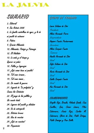 SUMARIO                                     GRUPO DE TRABAJO
    3. Editorial
                                                Laura Velasco de Dios
    4. San Antonio 2008
                                                Presidenta
    6. La familia castellana de ayer, y la de
                                                Alicia Hernando Parra
    mi pueblo de entonces
                                                Vicepresidenta
    8. Padova                                   Amparo Fuente Pecharromán
    9. Gracias Aldeasoña                        Secretaria
    10. Aldeasoña: Paisaje y Paisanaje          Alicia Carqués Fuente

    12. El Adulador                             Tesorera
                                                Amelia Hernando de Dios
    13. La moda y el tiempo y
                                                Vocal
    Querer es poder
                                                Sofía Velasco de Dios
    14. Pullas y Lagarejos
                                                Vocal
    17. ¡Qué cosas tiene mi pueblo!
                                                Nuria Hernando de Dios
    18. Tal como éramos...                      Vocal
    19. Tal como somos...                       Emilia Carqués Fuente
    20. De cuando la guerra                     Vocal
    21. Leyenda de “La pedigüeña” y             Ana Hernando de Dios

    Conoce los Estatutos
                                                Vocal
    22. El juego de los palillos y
                                                COLABORADORES:
    Un cuento hindú
                                                Virgilio Rojo, Braulio, Yolanda Gozalo, Juan
    24. Lugares del pueblo y aledaños
                                                Cuéllar,     Gaia,   César       Lázaro,    Pilar
    25. Va de estraperlo
                                                Cabornero,       Jesús   Rojo,     Carlos     M.
    26. Noticias breves
                                                Cabornero, Gloria de Dios, Pablo Ortega,
    28. Una de recetas
                                                Pablo Domingo y Paco Bello.
    29. ¡Qué me cuentas!

    30. Pequesocios
2
 