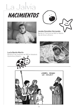 La Jalvia
NACIMIENTOS
                                                           kD
                                                  Jacobo González Hernando:
                                                  Nacido el 17 de junio de 2009 en Madrid.
                                                  Hijo de Henar y Antonio.




Lucía Benito Martín
Nacida el 5 de noviembre de 2009 en Valladolid.
Hija de Ana y Roberto.




              v
                                                  26
 