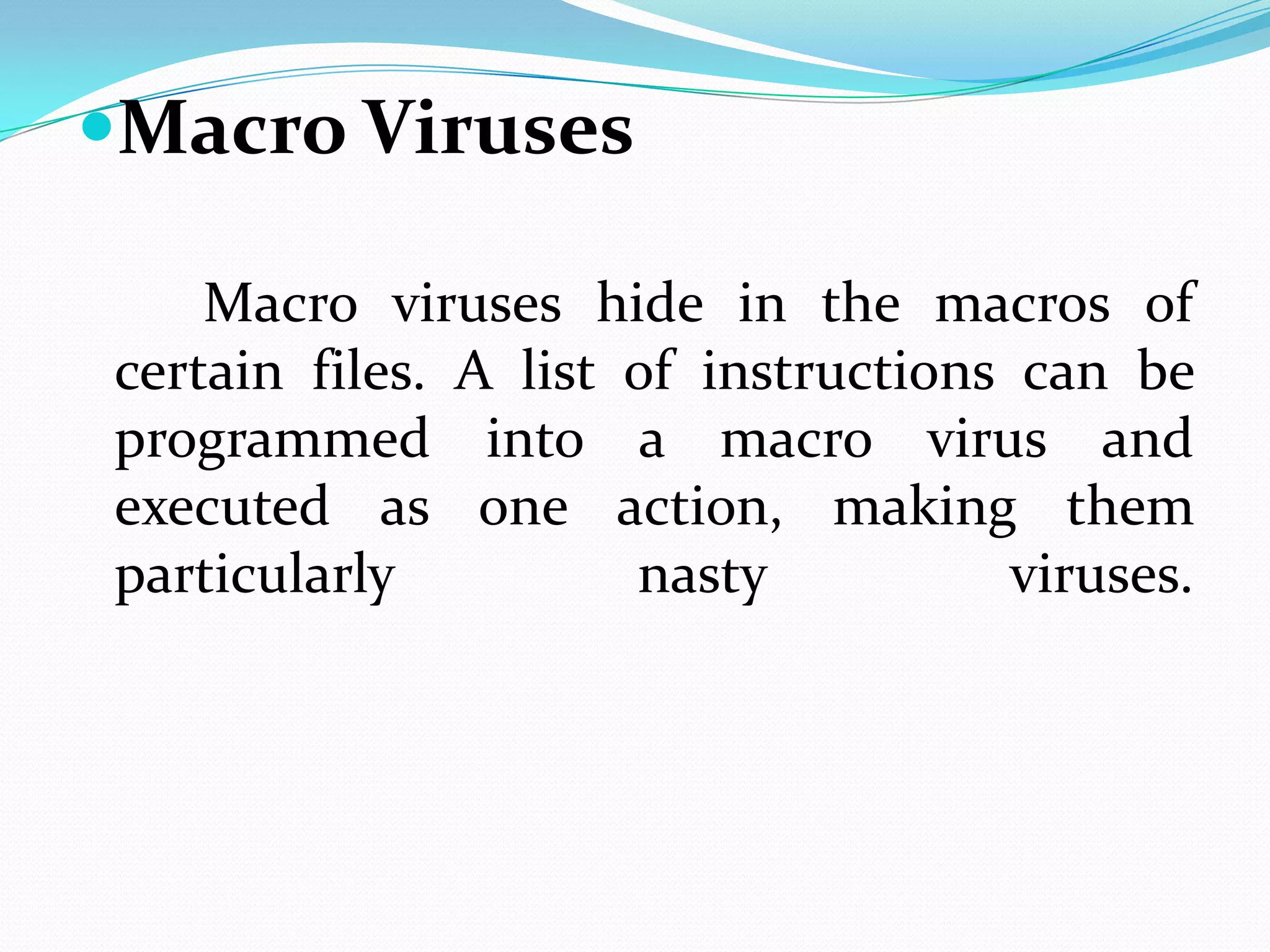 Macro Viruses

    Macro viruses hide in the macros of
certain files. A list of instructions can be
programmed into a macro virus and
executed as one action, making them
particularly          nasty           viruses.
 