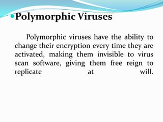 Polymorphic Viruses

    Polymorphic viruses have the ability to
change their encryption every time they are
activated, making them invisible to virus
scan software, giving them free reign to
replicate             at               will.
 