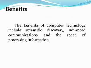 Benefits

    The benefits of computer technology
include scientific discovery, advanced
communications, and the speed of
processing information.
 