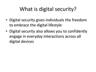 What is digital security?
• Digital security gives individuals the freedom
  to embrace the digital lifestyle
• Digital security also allows you to confidently
  engage in everyday interactions across all
  digital devices
 