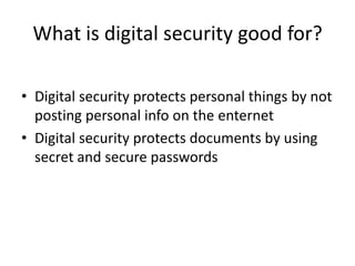What is digital security good for?

• Digital security protects personal things by not
  posting personal info on the enternet
• Digital security protects documents by using
  secret and secure passwords
 