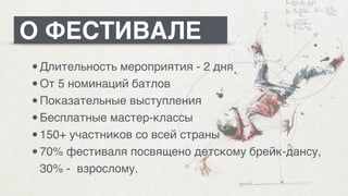•Длительность мероприятия - 2 дня/
•От 5 номинаций батлов /
•Показательные выступления/
•Бесплатные мастер-классы/
•150+ участников со всей страны/
•70% фестиваля посвящено детскому брейк-дансу,
30% - взрослому.
О ФЕСТИВАЛЕ
 