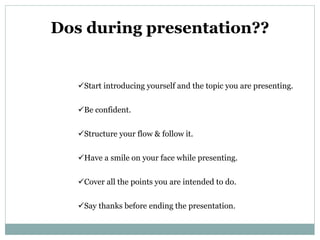 Dos during presentation??
Start introducing yourself and the topic you are presenting.
Be confident.
Structure your flo...