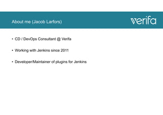 About me (Jacob Larfors)
• CD / DevOps Consultant @ Verifa
• Working with Jenkins since 2011
• Developer/Maintainer of plugins for Jenkins
 