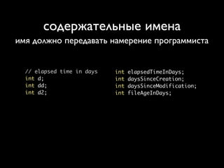 содержательные имена
имя должно передавать намерение программиста


  // elapsed time in days   int   elapsedTimeInDays;
  int d;                    int   daysSinceCreation;
  int dd;                   int   daysSinceModification;
  int d2;                   int   fileAgeInDays;
 