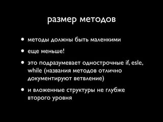 размер методов

• методы должны быть маленкими
• еще меньше!
• это подразумевает однострочные if, esle,
  while (названия методов отлично
  документируют ветвление)
• и вложенные структуры не глубже
  второго уровня
 