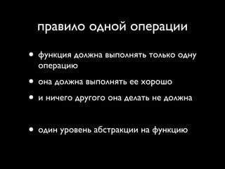 правило одной операции

• функция должна выполнять только одну
  операцию
• она должна выполнять ее хорошо
• и ничего другого она делать не должна

• один уровень абстракции на функцию
 