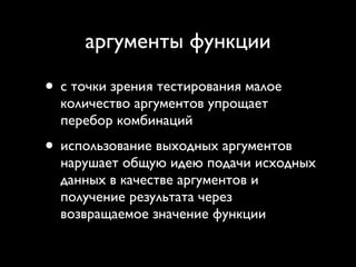аргументы функции

• с точки зрения тестирования малое
  количество аргументов упрощает
  перебор комбинаций
• использование выходных аргументов
  нарушает общую идею подачи исходных
  данных в качестве аргументов и
  получение результата через
  возвращаемое значение функции
 