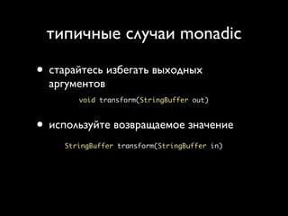 типичные случаи monadic

• старайтесь избегать выходных
  аргументов
        void transform(StringBuffer out)



• используйте возвращаемое значение
     StringBuffer transform(StringBuffer in)
 