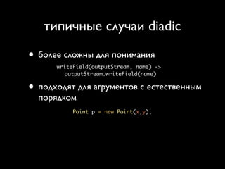 типичные случаи diadic

• более сложны для понимания
      writeField(outputStream, name) ->
        outputStream.writeField(name)


• подходят для агрументов с естественным
  порядком
           Point p = new Point(x,y);
 