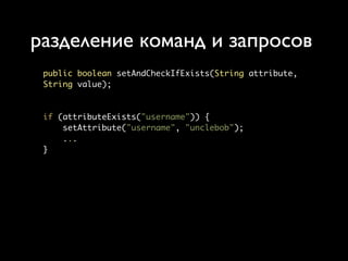 разделение команд и запросов
 public boolean setAndCheckIfExists(String attribute,
 String value);



 if (attributeExists("username")) {
     setAttribute("username", "unclebob");
     ...
 }
 
