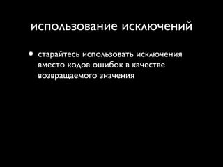 использование исключений

• старайтесь использовать исключения
  вместо кодов ошибок в качестве
  возвращаемого значения
 