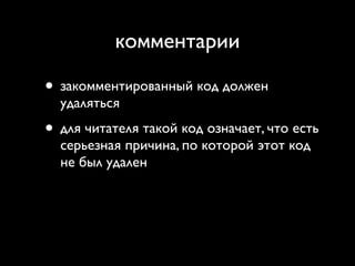 комментарии

• закомментированный код должен
  удаляться
• для читателя такой код означает, что есть
  серьезная причина, по которой этот код
  не был удален
 