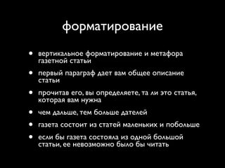 форматирование
•   вертикальное форматирование и метафора
    газетной статьи
•   первый параграф дает вам общее описание
    статьи
•   прочитав его, вы определяете, та ли это статья,
    которая вам нужна
•   чем дальше, тем больше дателей
•   газета состоит из статей маленьких и побольше
•   если бы газета состояла из одной большой
    статьи, ее невозможно было бы читать
 