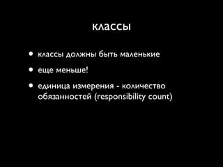 классы

• классы должны быть маленькие
• еще меньше!
• единица измерения - количество
  обязанностей (responsibility count)
 