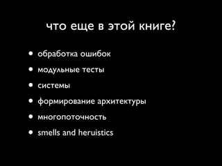что еще в этой книге?

• обработка ошибок
• модульные тесты
• системы
• формирование архитектуры
• многопоточность
• smells and heruistics
 