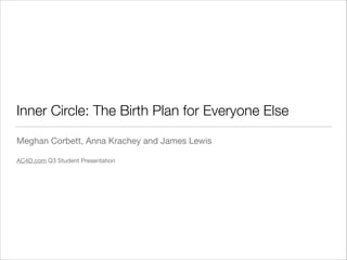 Inner Circle: The Birth Plan for Everyone Else
Meghan Corbett, Anna Krachey and James Lewis

!
AC4D.com Q3 Student Presentation

 